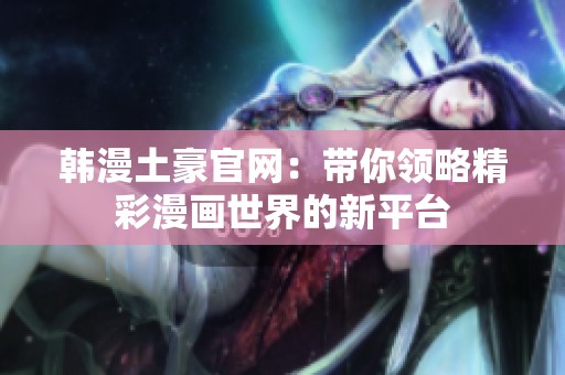 韩漫土豪官网：带你领略精彩漫画世界的新平台
