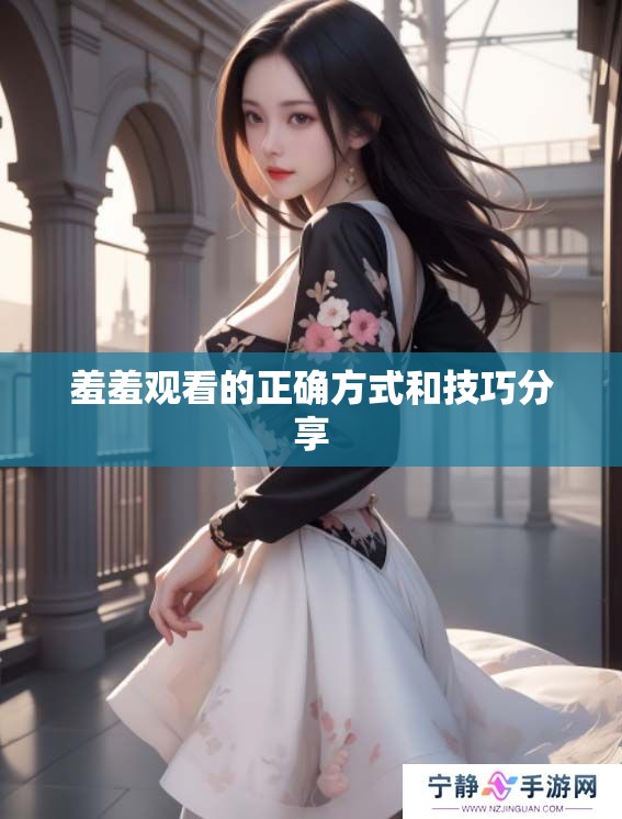 羞羞观看的正确方式和技巧分享