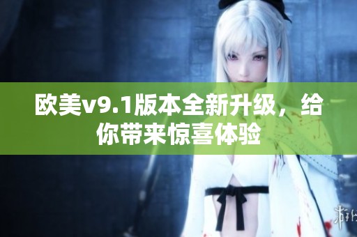 欧美v9.1版本全新升级，给你带来惊喜体验