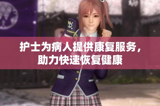 护士为病人提供康复服务，助力快速恢复健康