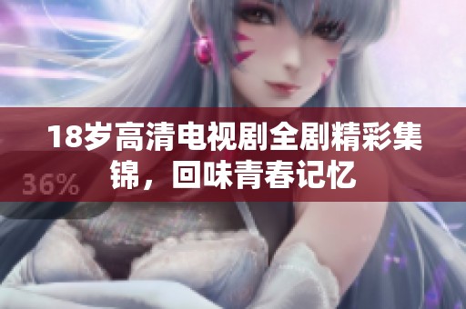 18岁高清电视剧全剧精彩集锦，回味青春记忆