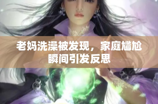 老妈洗澡被发现，家庭尴尬瞬间引发反思