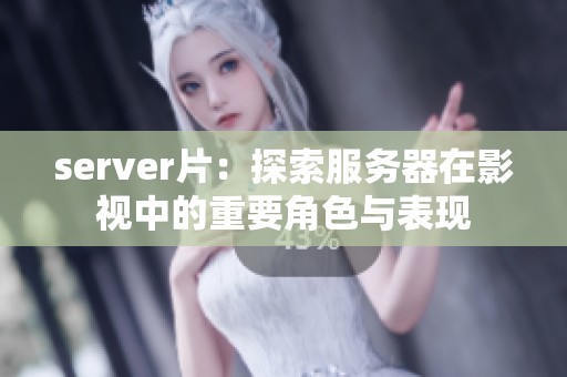 server片：探索服务器在影视中的重要角色与表现