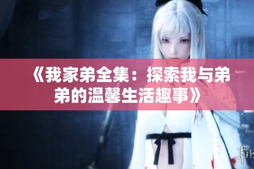 《我家弟全集：探索我与弟弟的温馨生活趣事》