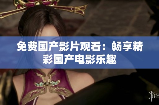 免费国产影片观看：畅享精彩国产电影乐趣