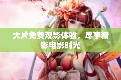 大片免费观影体验，尽享精彩电影时光