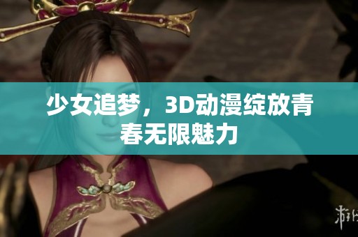 少女追梦，3D动漫绽放青春无限魅力