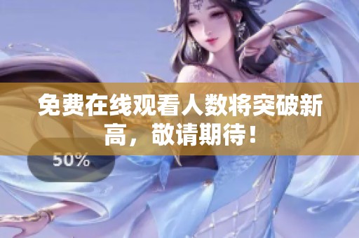 免费在线观看人数将突破新高，敬请期待！