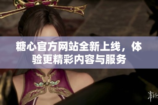 糖心官方网站全新上线，体验更精彩内容与服务
