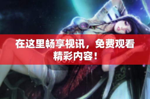 在这里畅享视讯，免费观看精彩内容！