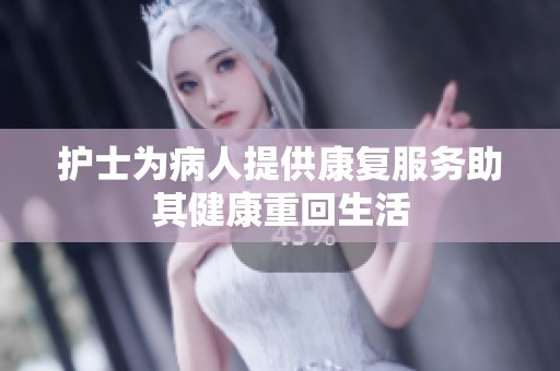 护士为病人提供康复服务助其健康重回生活