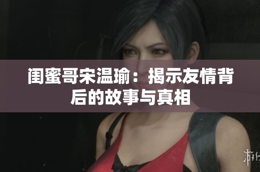闺蜜哥宋温瑜：揭示友情背后的故事与真相