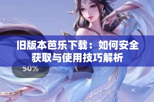 旧版本芭乐下载：如何安全获取与使用技巧解析