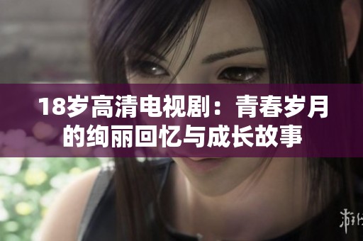 18岁高清电视剧：青春岁月的绚丽回忆与成长故事
