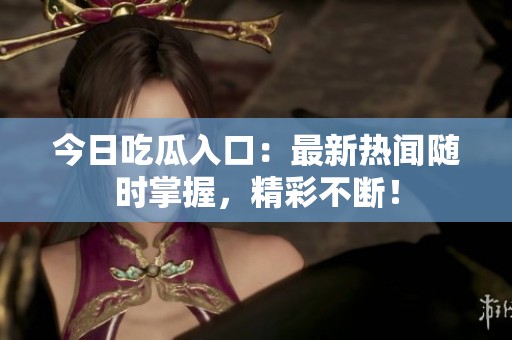 今日吃瓜入口：最新热闻随时掌握，精彩不断！