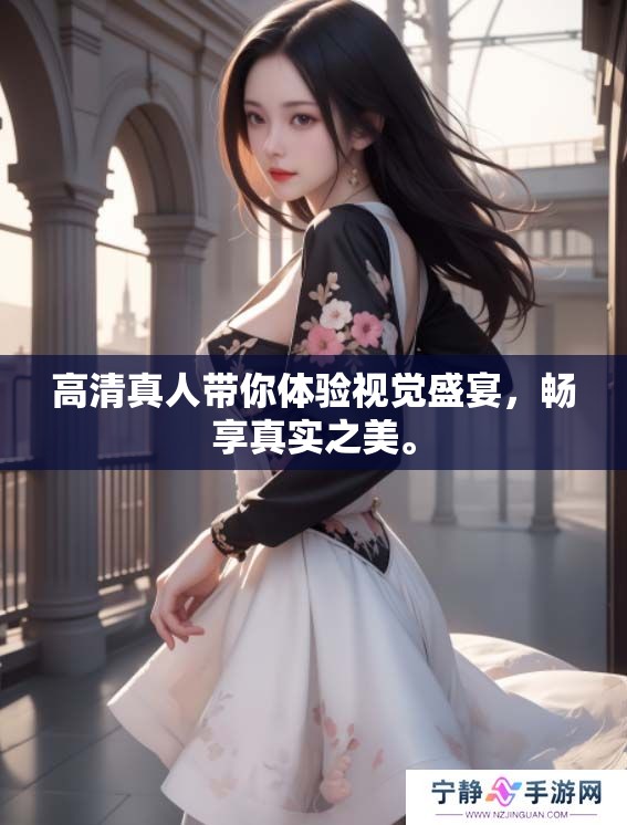 高清真人带你体验视觉盛宴，畅享真实之美。