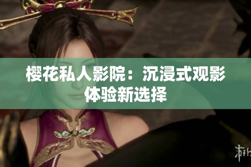 樱花私人影院：沉浸式观影体验新选择
