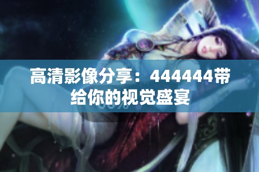 高清影像分享：444444带给你的视觉盛宴