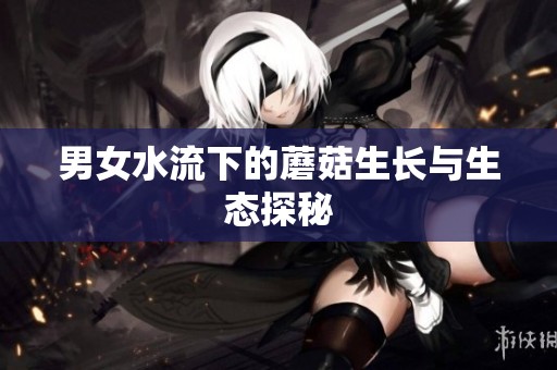 男女水流下的蘑菇生长与生态探秘