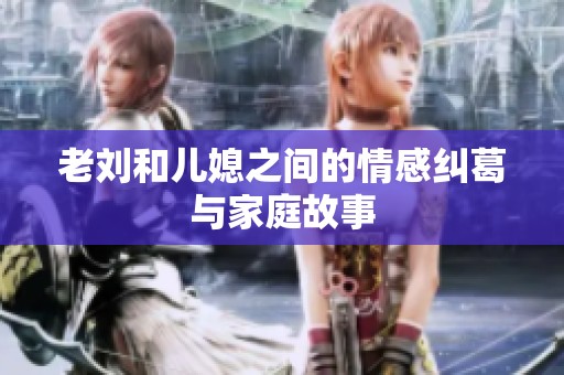 老刘和儿媳之间的情感纠葛与家庭故事