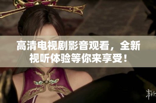 高清电视剧影音观看，全新视听体验等你来享受！