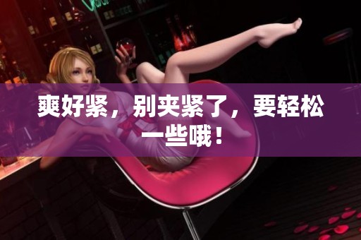 爽好紧，别夹紧了，要轻松一些哦！