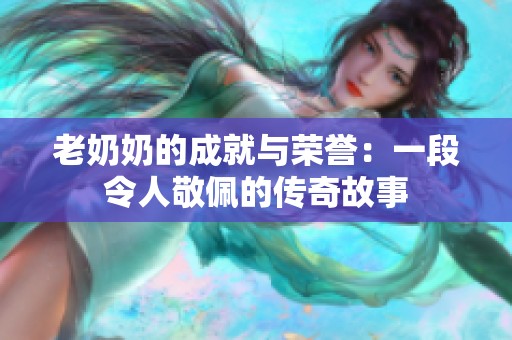 老奶奶的成就与荣誉：一段令人敬佩的传奇故事
