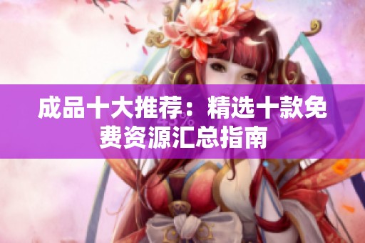 成品十大推荐：精选十款免费资源汇总指南