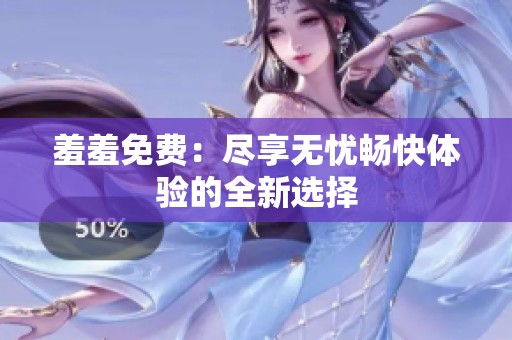 羞羞免费：尽享无忧畅快体验的全新选择