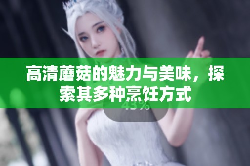 高清蘑菇的魅力与美味，探索其多种烹饪方式