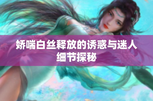 娇喘白丝释放的诱惑与迷人细节探秘