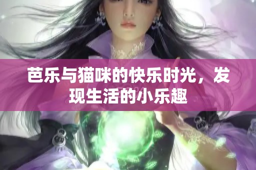 芭乐与猫咪的快乐时光，发现生活的小乐趣