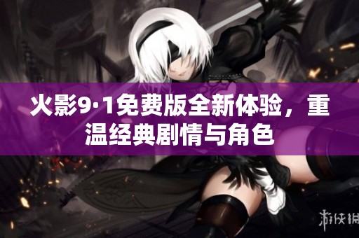 火影9·1免费版全新体验，重温经典剧情与角色