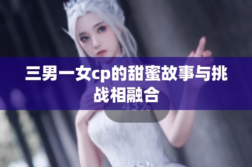 三男一女cp的甜蜜故事与挑战相融合