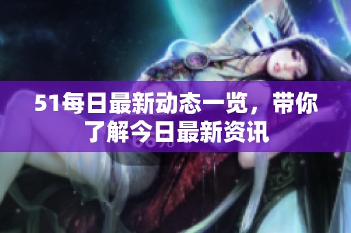 51每日最新动态一览，带你了解今日最新资讯