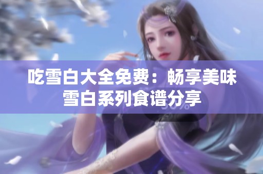 吃雪白大全免费：畅享美味雪白系列食谱分享