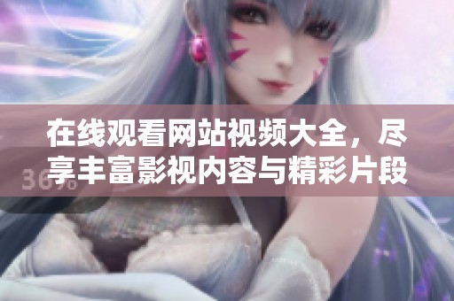 在线观看网站视频大全，尽享丰富影视内容与精彩片段