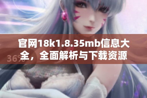 官网18k1.8.35mb信息大全，全面解析与下载资源