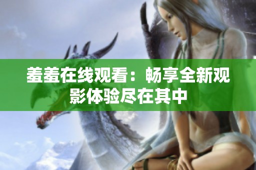 羞羞在线观看：畅享全新观影体验尽在其中