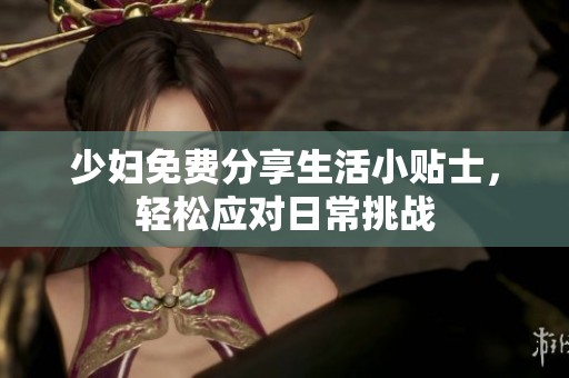 少妇免费分享生活小贴士，轻松应对日常挑战