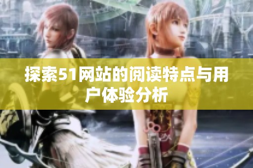 探索51网站的阅读特点与用户体验分析