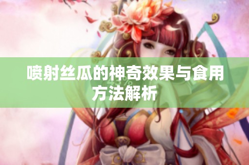 喷射丝瓜的神奇效果与食用方法解析