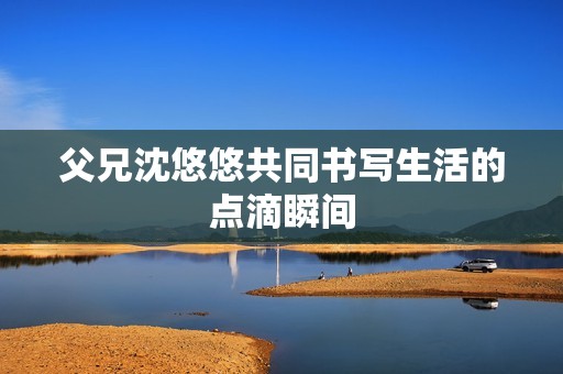 父兄沈悠悠共同书写生活的点滴瞬间
