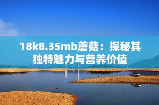 18k8.35mb蘑菇：探秘其独特魅力与营养价值