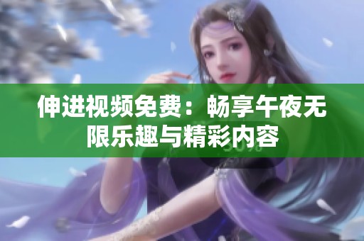 伸进视频免费：畅享午夜无限乐趣与精彩内容