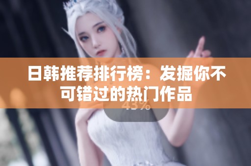 日韩推荐排行榜：发掘你不可错过的热门作品