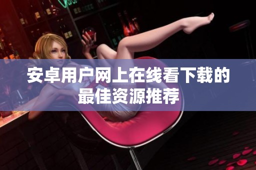 安卓用户网上在线看下载的最佳资源推荐