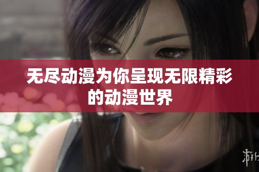 无尽动漫为你呈现无限精彩的动漫世界