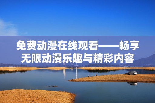 免费动漫在线观看——畅享无限动漫乐趣与精彩内容