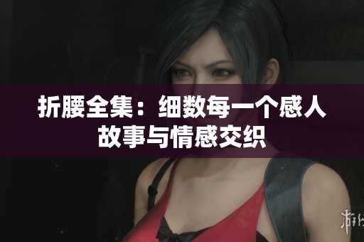 折腰全集：细数每一个感人故事与情感交织